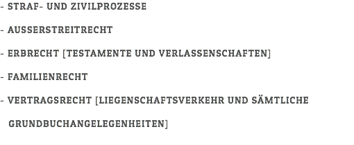 - STRAF- UND ZIVILPROZESSE - AUSSERSTREITRECHT - ERBRECHT [TESTAMENTE UND VERLASSENSCHAFTEN] - FAMILIENRECHT - VERTRAGSRECHT [LIEGENSCHAFTSVERKEHR UND SÄMTLICHE GRUNDBUCHANGELEGENHEITEN]